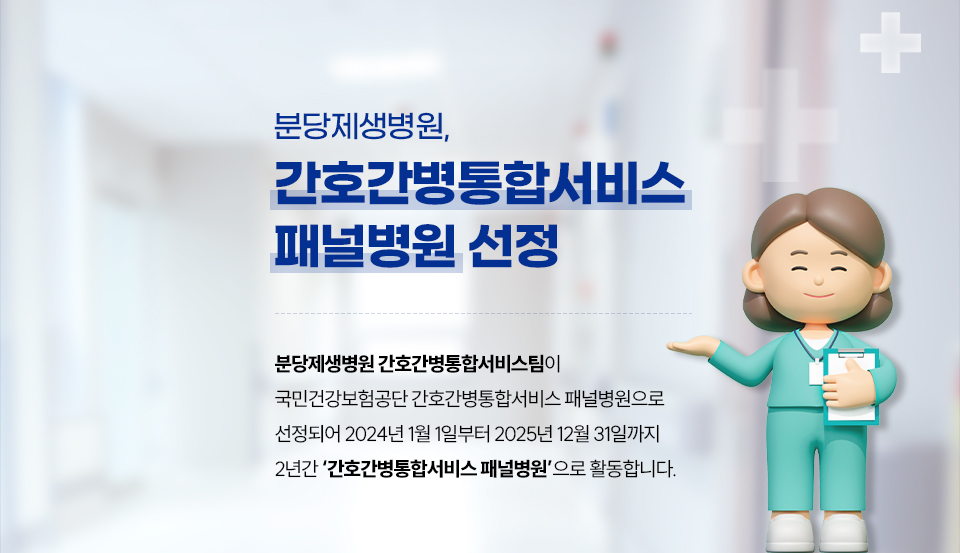 분당제생병원, '간호간병통합서비스 패널병원’으로 선정
분당제생병원 간호간병통합서비스팀이 국민건강보험공단 간호간병통합서비스 패널병원으로 선정되어 2024년 1월 1일부터 2025년 12월 31일까지 2년간 ‘간호간병통합서비스 패널병원’으로 활동합니다.