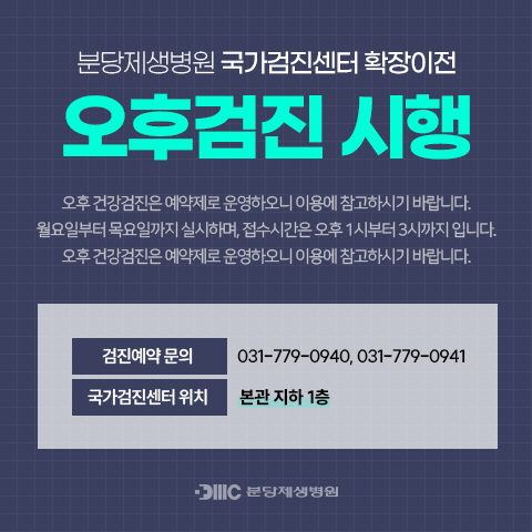 분당제생병원 국가검진센터 확장이전
오후검진 시행
오후건강검진은 예약제로 운영하오니 이용에 참고하시기 바랍니다.
월요일부터 목요일까지 실시하며, 접수시간은 오후1시부터 3시까지입니다.
오후건강검진은 예약제로 운영하오니 이용에 참고하시기 바랍니다.
검진예약문의 031-779-0940,031-779-0941
국가검진센터위치 본관지하1층